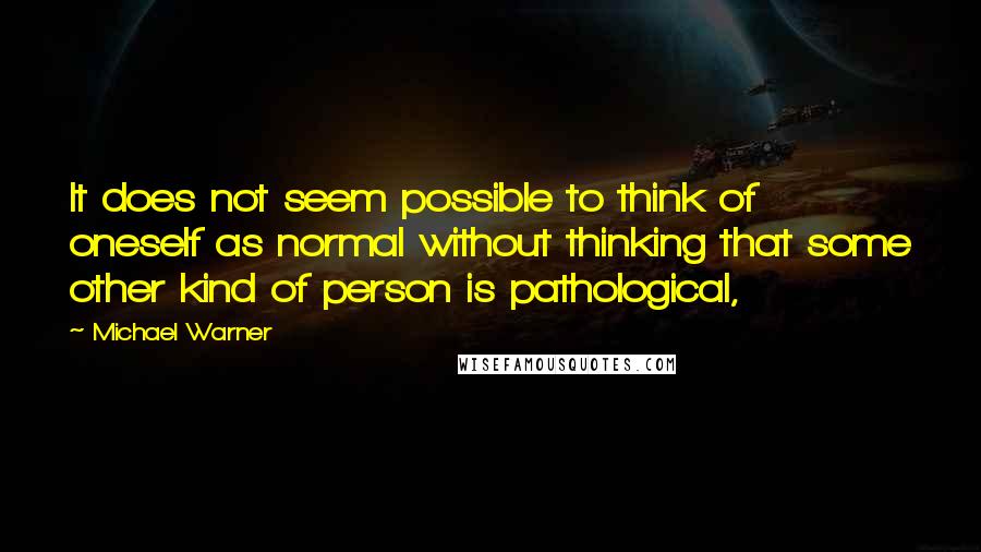 Michael Warner Quotes: It does not seem possible to think of oneself as normal without thinking that some other kind of person is pathological,