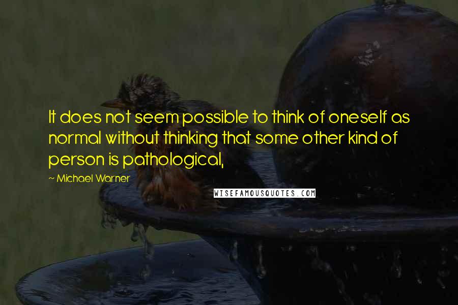 Michael Warner Quotes: It does not seem possible to think of oneself as normal without thinking that some other kind of person is pathological,