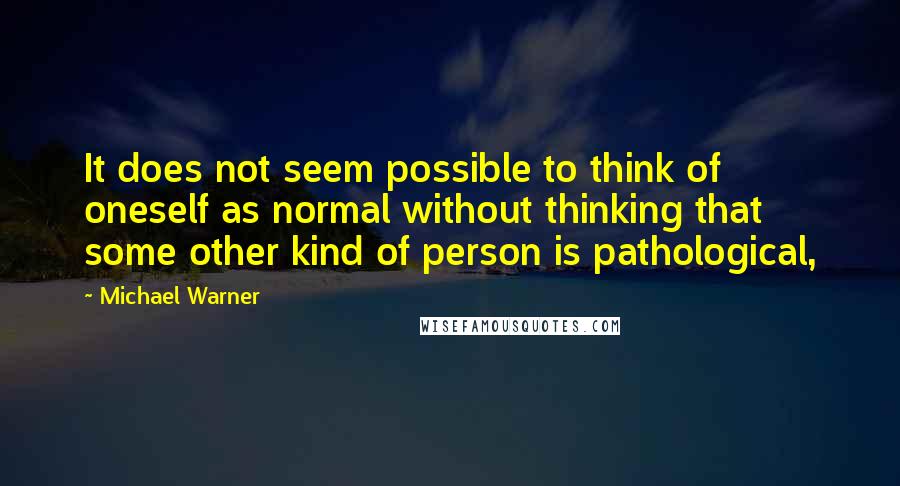 Michael Warner Quotes: It does not seem possible to think of oneself as normal without thinking that some other kind of person is pathological,