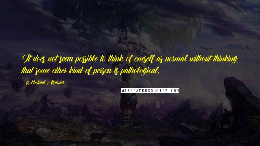 Michael Warner Quotes: It does not seem possible to think of oneself as normal without thinking that some other kind of person is pathological,