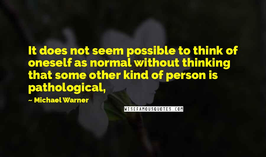 Michael Warner Quotes: It does not seem possible to think of oneself as normal without thinking that some other kind of person is pathological,