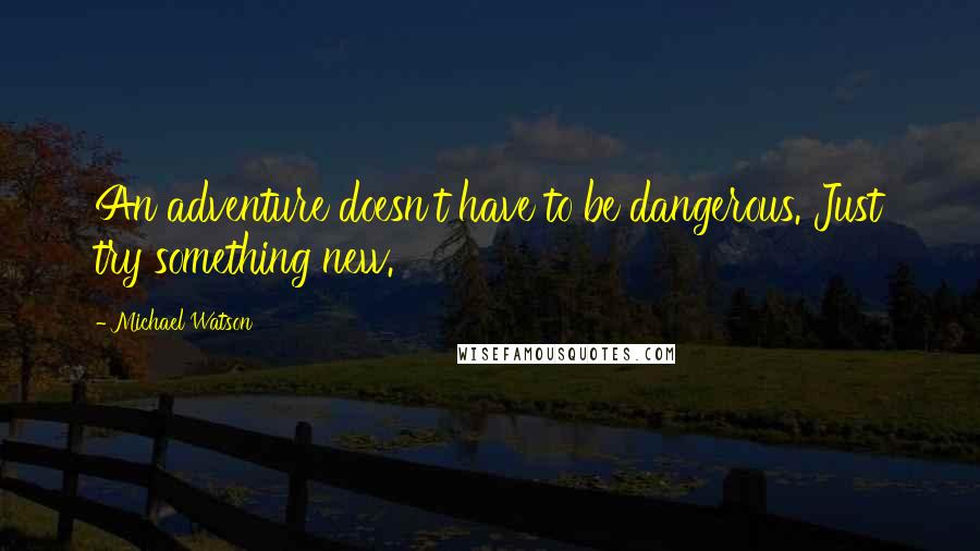 Michael Watson Quotes: An adventure doesn't have to be dangerous. Just try something new.