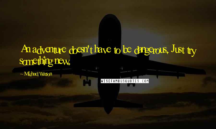 Michael Watson Quotes: An adventure doesn't have to be dangerous. Just try something new.