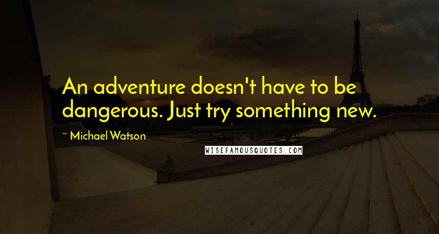 Michael Watson Quotes: An adventure doesn't have to be dangerous. Just try something new.