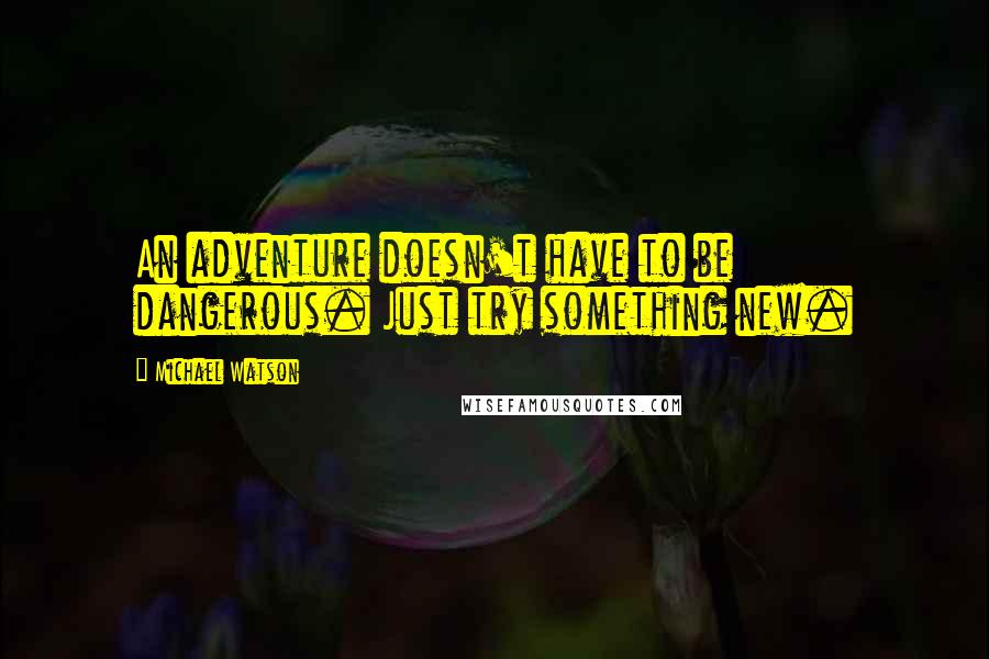 Michael Watson Quotes: An adventure doesn't have to be dangerous. Just try something new.