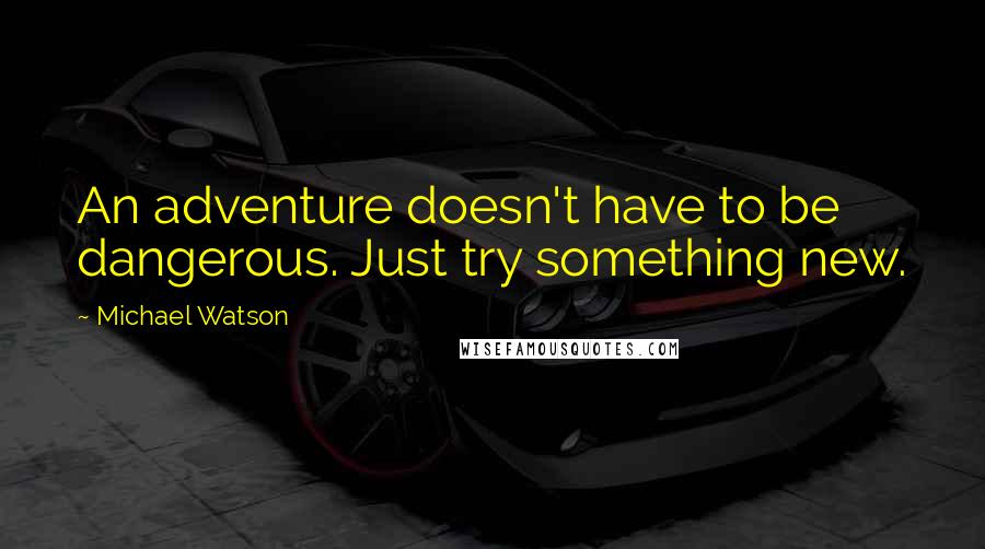 Michael Watson Quotes: An adventure doesn't have to be dangerous. Just try something new.