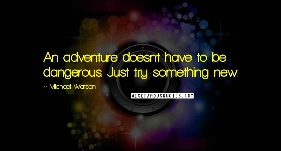 Michael Watson Quotes: An adventure doesn't have to be dangerous. Just try something new.