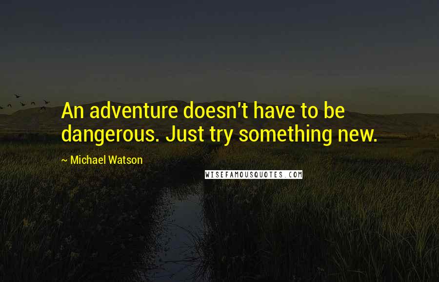 Michael Watson Quotes: An adventure doesn't have to be dangerous. Just try something new.