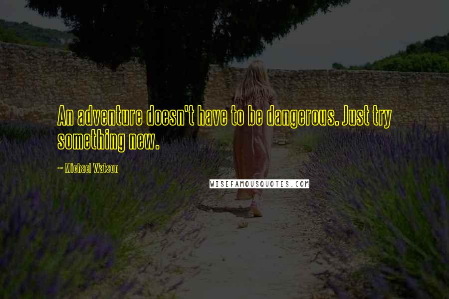 Michael Watson Quotes: An adventure doesn't have to be dangerous. Just try something new.