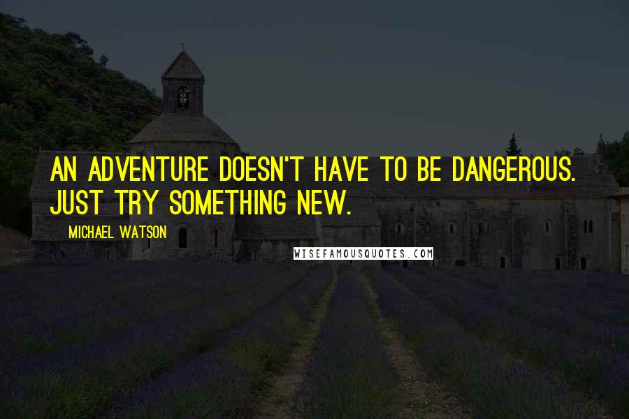 Michael Watson Quotes: An adventure doesn't have to be dangerous. Just try something new.