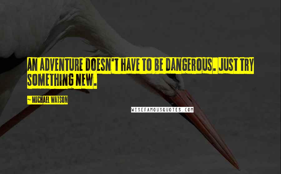 Michael Watson Quotes: An adventure doesn't have to be dangerous. Just try something new.