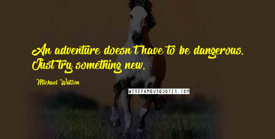 Michael Watson Quotes: An adventure doesn't have to be dangerous. Just try something new.