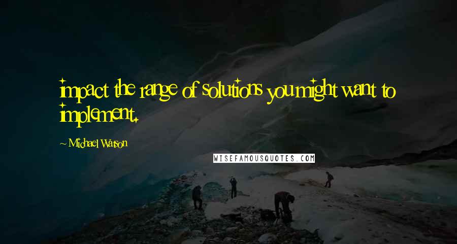 Michael Watson Quotes: impact the range of solutions you might want to implement.