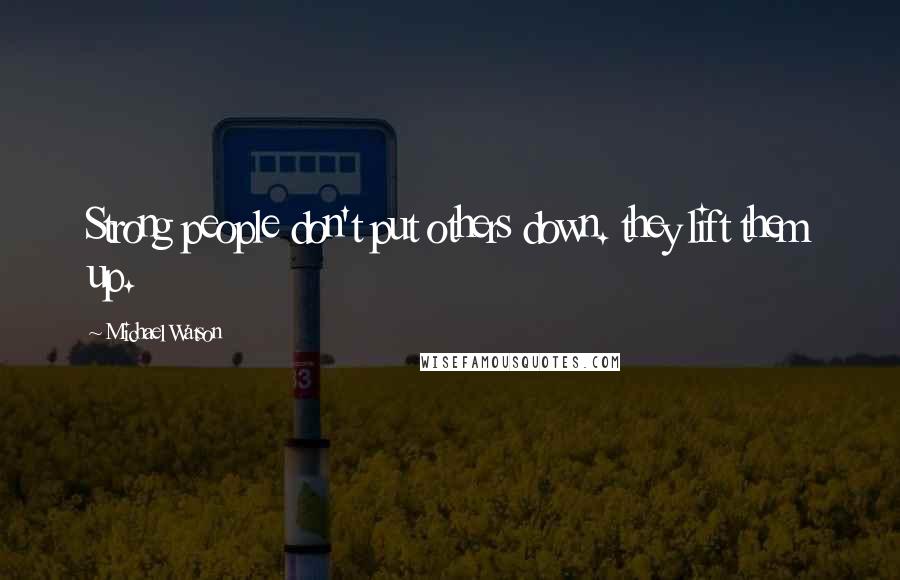 Michael Watson Quotes: Strong people don't put others down. they lift them up.