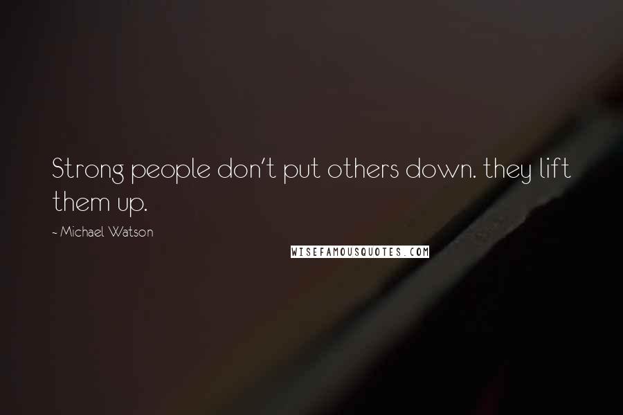 Michael Watson Quotes: Strong people don't put others down. they lift them up.