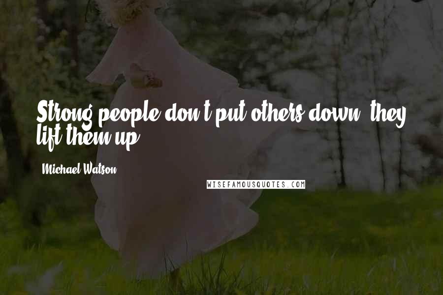 Michael Watson Quotes: Strong people don't put others down. they lift them up.