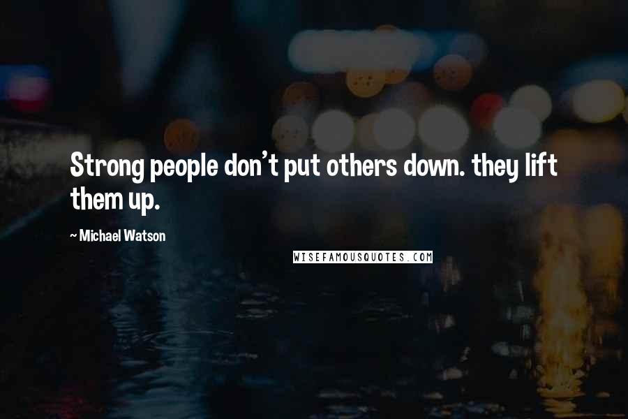 Michael Watson Quotes: Strong people don't put others down. they lift them up.