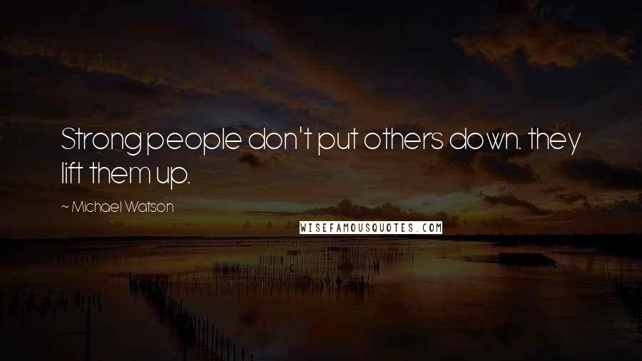 Michael Watson Quotes: Strong people don't put others down. they lift them up.