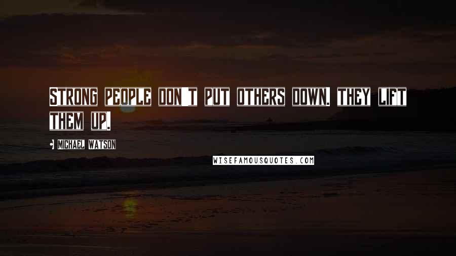 Michael Watson Quotes: Strong people don't put others down. they lift them up.