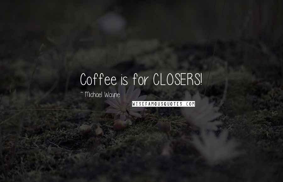 Michael Wayne Quotes: Coffee is for CLOSERS!
