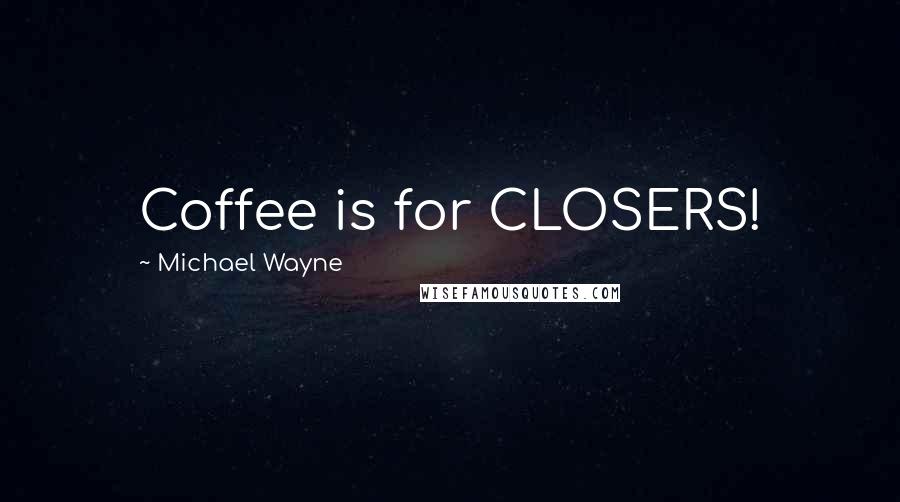 Michael Wayne Quotes: Coffee is for CLOSERS!