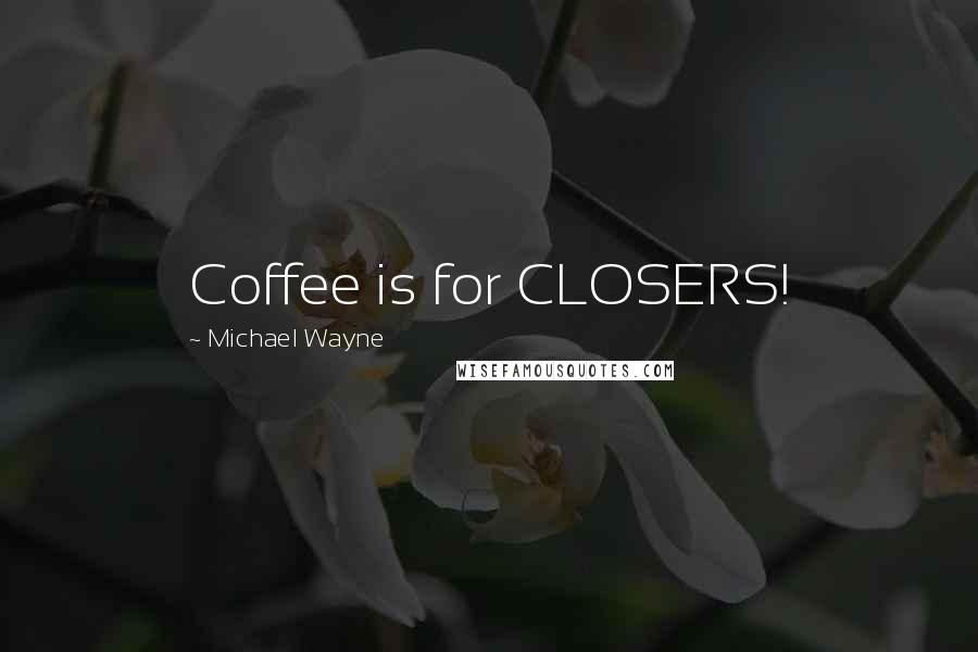 Michael Wayne Quotes: Coffee is for CLOSERS!