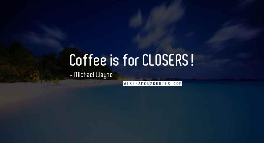 Michael Wayne Quotes: Coffee is for CLOSERS!