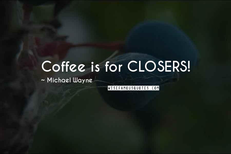 Michael Wayne Quotes: Coffee is for CLOSERS!
