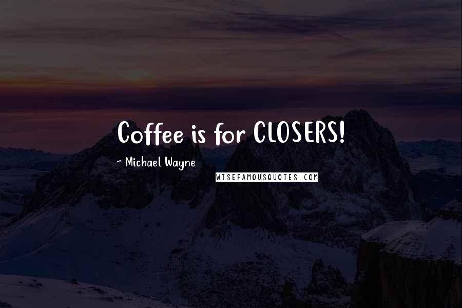 Michael Wayne Quotes: Coffee is for CLOSERS!