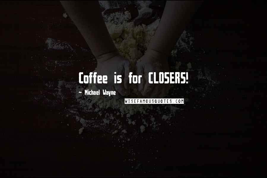 Michael Wayne Quotes: Coffee is for CLOSERS!