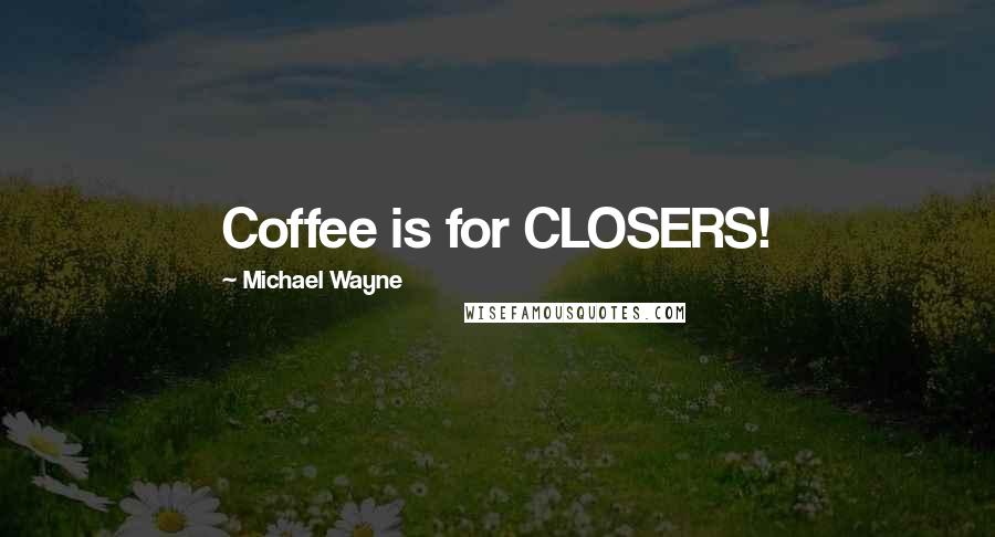 Michael Wayne Quotes: Coffee is for CLOSERS!