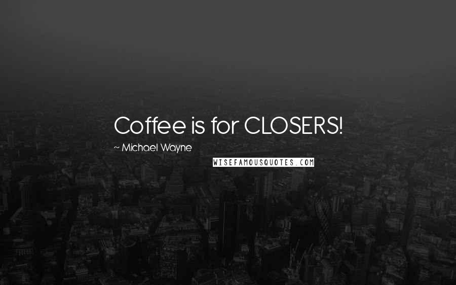 Michael Wayne Quotes: Coffee is for CLOSERS!