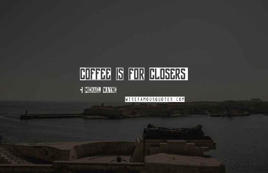 Michael Wayne Quotes: Coffee is for CLOSERS!
