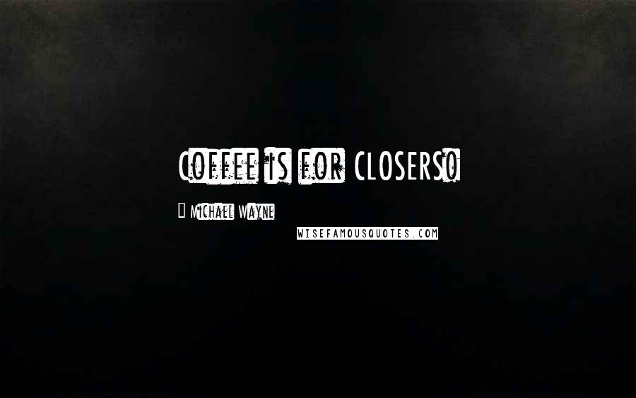 Michael Wayne Quotes: Coffee is for CLOSERS!