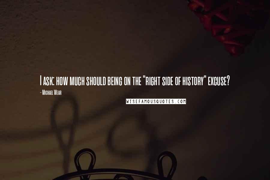 Michael Wear Quotes: I ask: how much should being on the "right side of history" excuse?