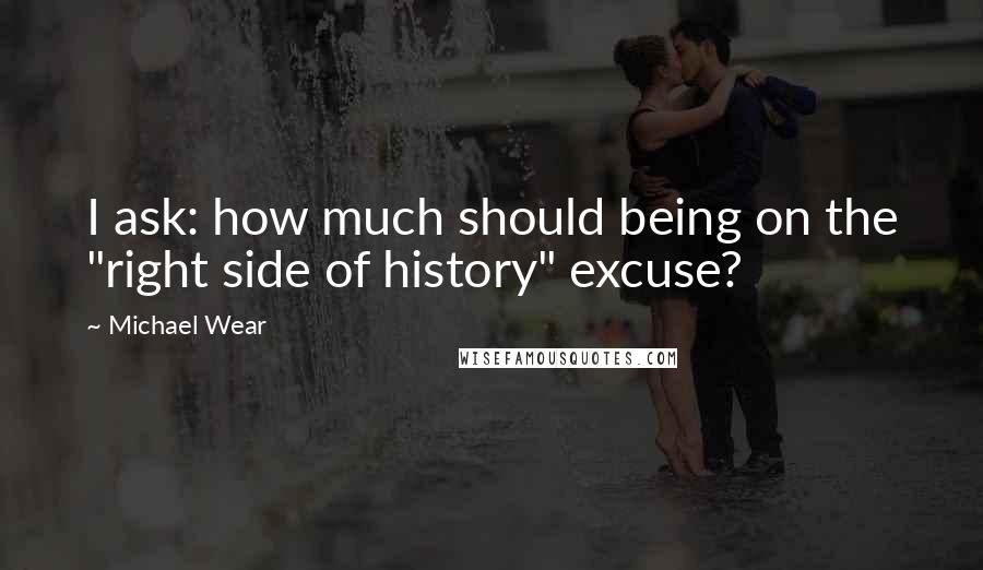 Michael Wear Quotes: I ask: how much should being on the "right side of history" excuse?