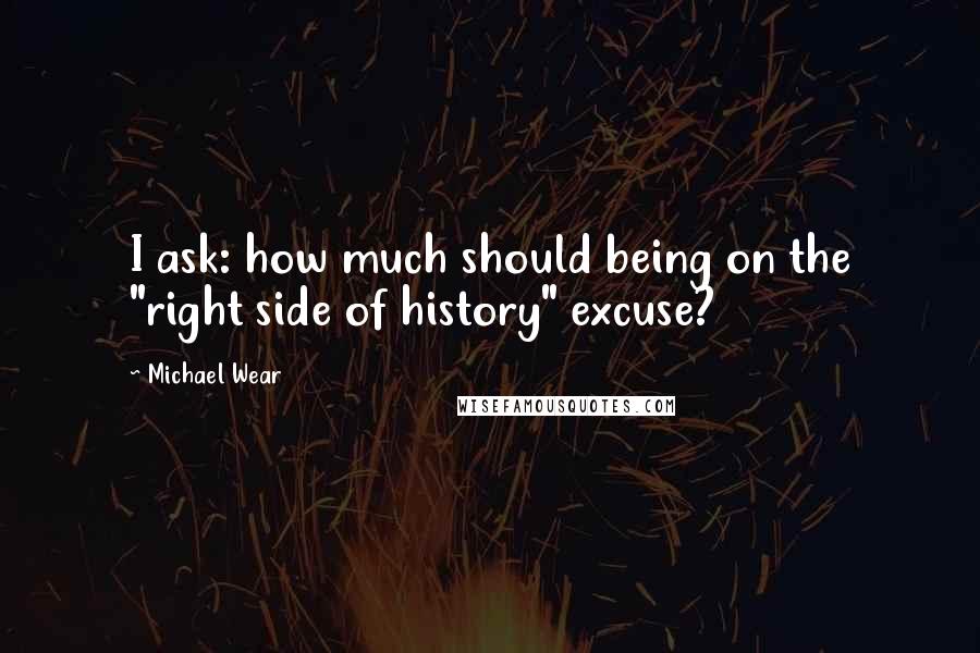 Michael Wear Quotes: I ask: how much should being on the "right side of history" excuse?