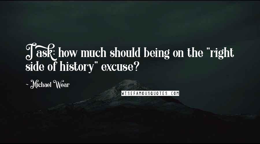 Michael Wear Quotes: I ask: how much should being on the "right side of history" excuse?