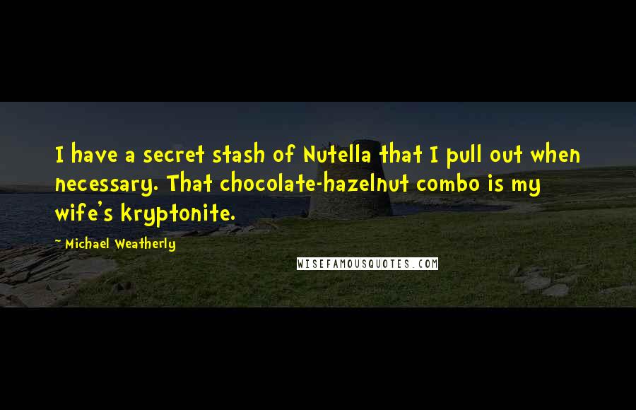 Michael Weatherly Quotes: I have a secret stash of Nutella that I pull out when necessary. That chocolate-hazelnut combo is my wife's kryptonite.