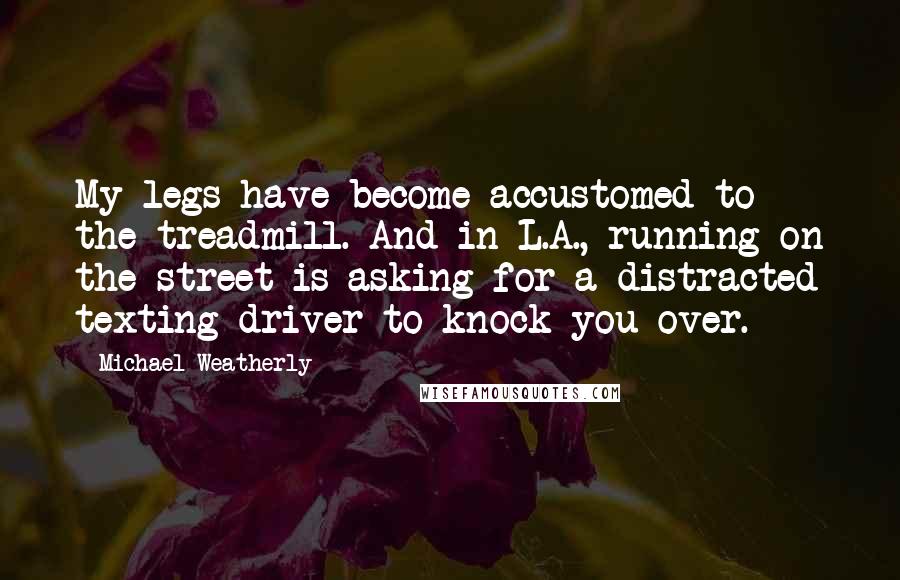 Michael Weatherly Quotes: My legs have become accustomed to the treadmill. And in L.A., running on the street is asking for a distracted texting driver to knock you over.
