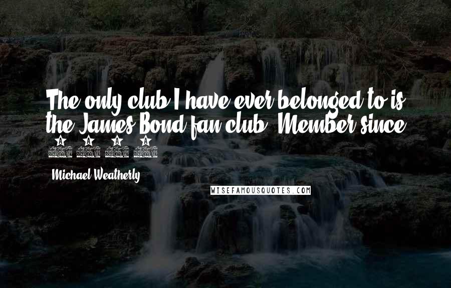 Michael Weatherly Quotes: The only club I have ever belonged to is the James Bond fan club. Member since 1979.