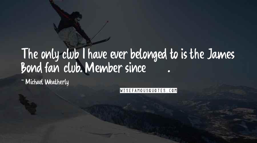 Michael Weatherly Quotes: The only club I have ever belonged to is the James Bond fan club. Member since 1979.
