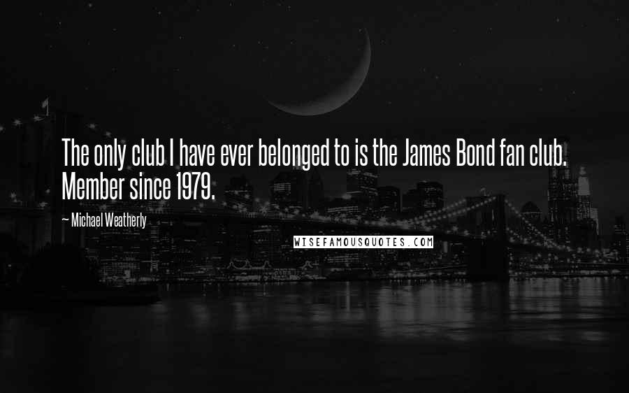 Michael Weatherly Quotes: The only club I have ever belonged to is the James Bond fan club. Member since 1979.