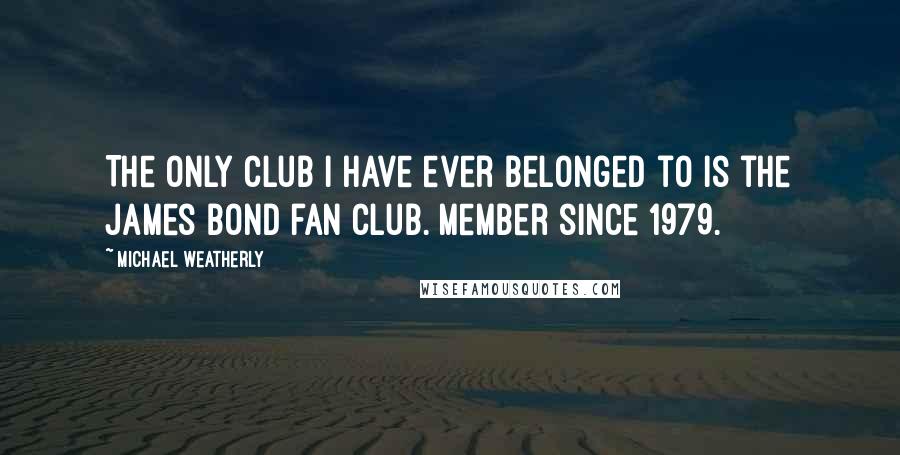 Michael Weatherly Quotes: The only club I have ever belonged to is the James Bond fan club. Member since 1979.