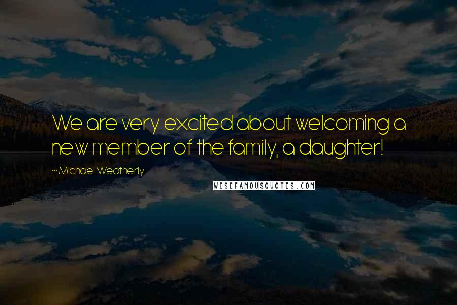 Michael Weatherly Quotes: We are very excited about welcoming a new member of the family, a daughter!