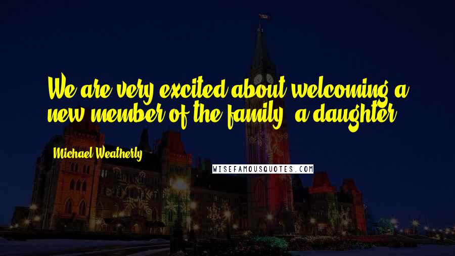 Michael Weatherly Quotes: We are very excited about welcoming a new member of the family, a daughter!