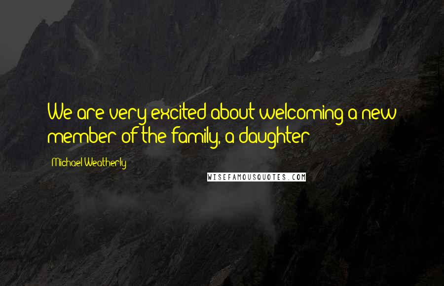 Michael Weatherly Quotes: We are very excited about welcoming a new member of the family, a daughter!