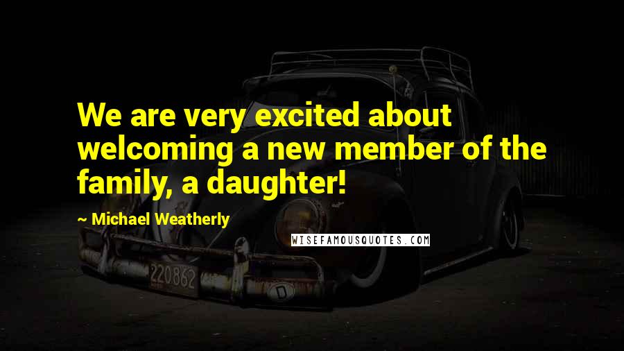 Michael Weatherly Quotes: We are very excited about welcoming a new member of the family, a daughter!