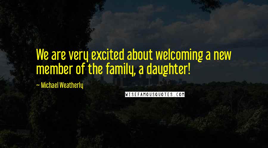 Michael Weatherly Quotes: We are very excited about welcoming a new member of the family, a daughter!