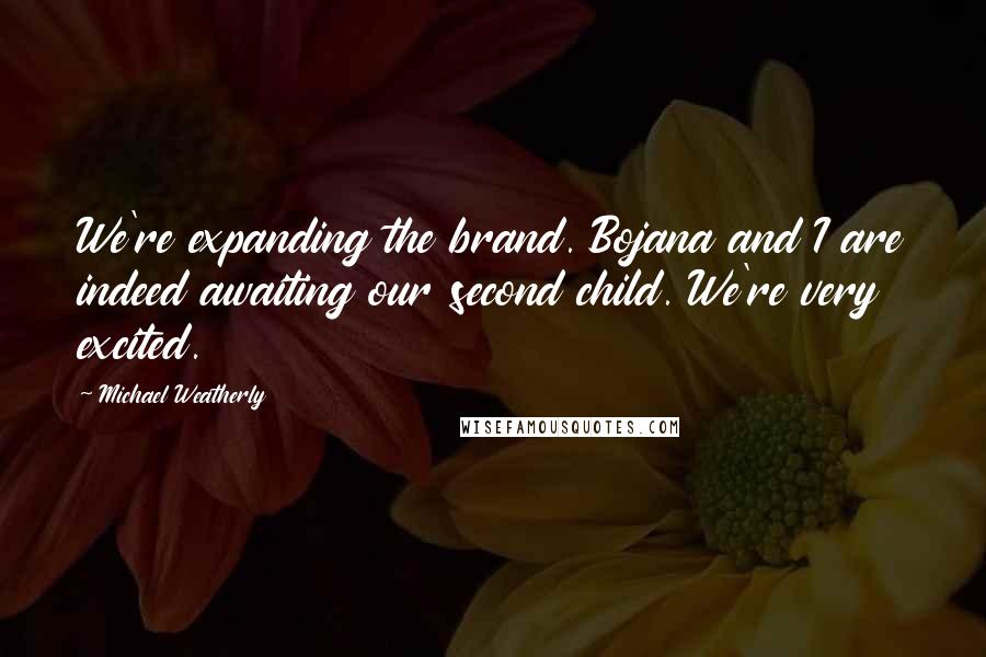 Michael Weatherly Quotes: We're expanding the brand. Bojana and I are indeed awaiting our second child. We're very excited.